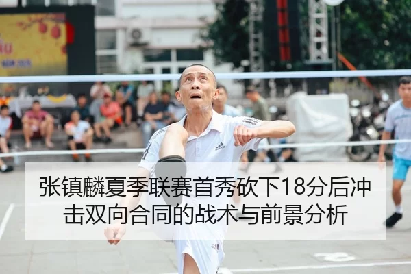 张镇麟夏季联赛首秀砍下18分后冲击双向合同的战术与前景分析
