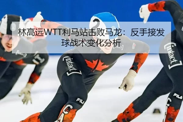 林高远WTT利马站击败马龙：反手接发球战术变化分析
